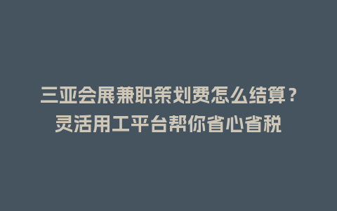 三亚会展兼职策划费怎么结算？灵活用工平台帮你省心省税