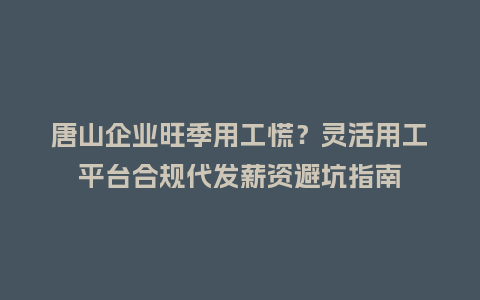 唐山企业旺季用工慌？灵活用工平台合规代发薪资避坑指南