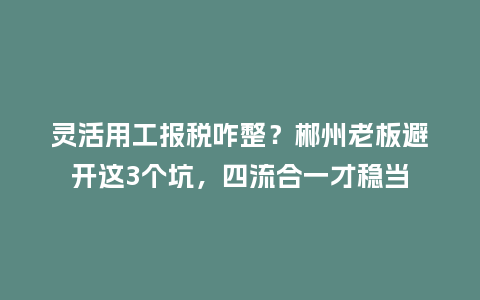 灵活用工报税咋整?郴州老板避开这3个坑,四流合一才稳当插图 灵活用工报税咋整?郴州老板避开这3个坑,四流合一才稳当插图