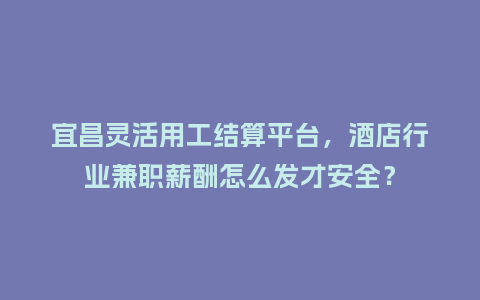 宜昌灵活用工结算平台，酒店行业兼职薪酬怎么发才安全？