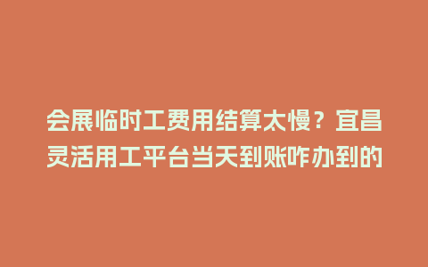 会展临时工费用结算太慢?宜昌灵活用工平台当天到账咋办到的?插图 会展临时工费用结算太慢?宜昌灵活用工平台当天到账咋办到的?插图
