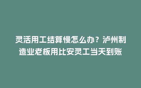 灵活用工结算慢怎么办?泸州制造业老板用比安灵工当天到账插图 灵活用工结算慢怎么办?泸州制造业老板用比安灵工当天到账插图
