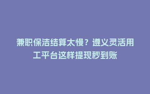 兼职保洁结算太慢?遵义灵活用工平台这样提现秒到账插图 兼职保洁结算太慢?遵义灵活用工平台这样提现秒到账插图