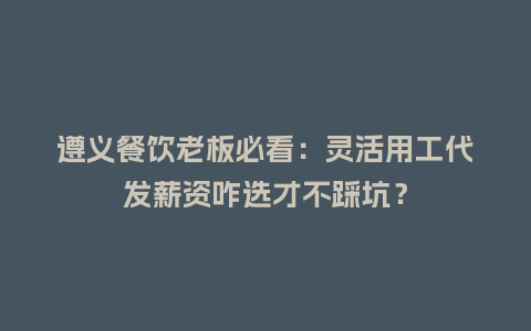 遵义餐饮老板必看：灵活用工代发薪资咋选才不踩坑？
