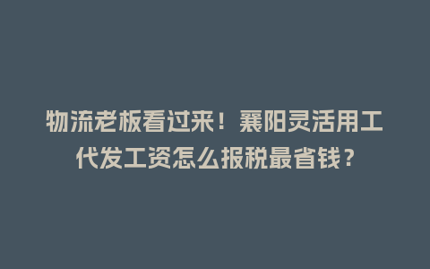 物流老板看过来!襄阳灵活用工代发工资怎么报税最省钱?插图 物流老板看过来!襄阳灵活用工代发工资怎么报税最省钱?插图