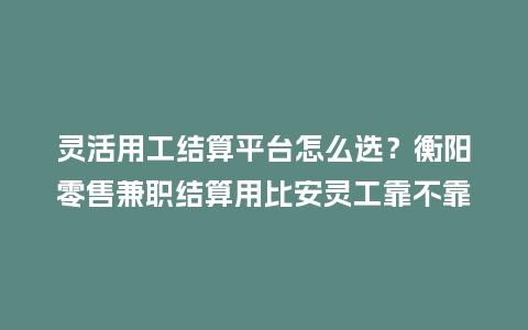 灵活用工结算平台怎么选?衡阳零售兼职结算用比安灵工靠不靠谱?插图 灵活用工结算平台怎么选?衡阳零售兼职结算用比安灵工靠不靠谱?插图