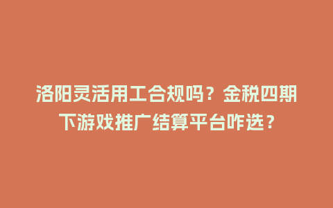 洛阳灵活用工合规吗？金税四期下游戏推广结算平台咋选？