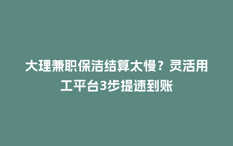 大理兼职保洁结算太慢？灵活用工平台3步提速到账
