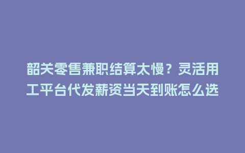 韶关零售兼职结算太慢？灵活用工平台代发薪资当天到账怎么选