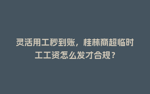 灵活用工秒到账，桂林商超临时工工资怎么发才合规？