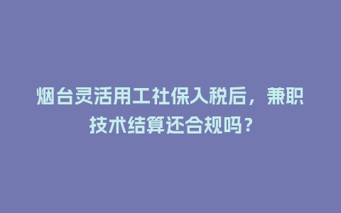 烟台灵活用工社保入税后，兼职技术结算还合规吗？