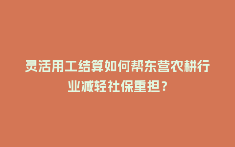 灵活用工结算如何帮东营农耕行业减轻社保重担？