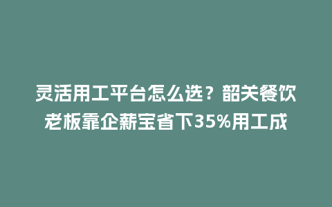 灵活用工平台怎么选？韶关餐饮老板靠企薪宝省下35%用工成本
