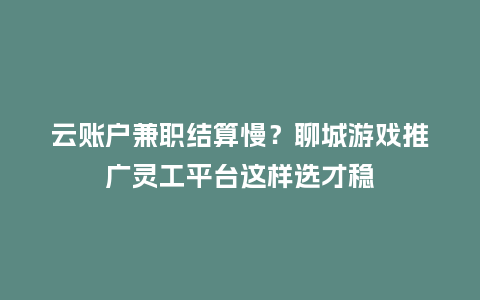 云账户兼职结算慢？聊城游戏推广灵工平台这样选才稳