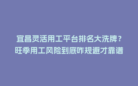 宜昌灵活用工平台排名大洗牌？旺季用工风险到底咋规避才靠谱！