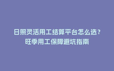 日照灵活用工结算平台怎么选？旺季用工保障避坑指南