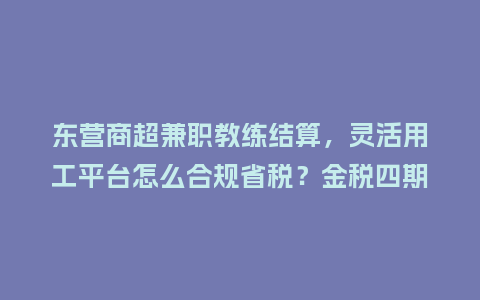 东营商超兼职教练结算，灵活用工平台怎么合规省税？金税四期下别踩坑