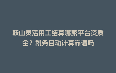 鞍山灵活用工结算哪家平台资质全？税务自动计算靠谱吗
