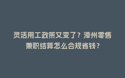 灵活用工政策又变了？漳州零售兼职结算怎么合规省钱？