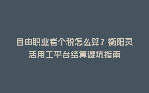 自由职业者个税怎么算?衡阳灵活用工平台结算避坑指南插图 自由职业者个税怎么算?衡阳灵活用工平台结算避坑指南插图