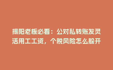 揭阳老板必看：公对私转账发灵活用工工资，个税风险怎么躲开？