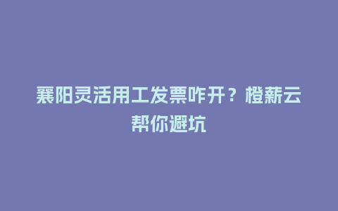 襄阳灵活用工发票咋开？橙薪云帮你避坑