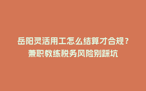 岳阳灵活用工怎么结算才合规？兼职教练税务风险别踩坑