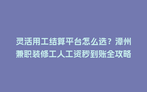 灵活用工结算平台怎么选？漳州兼职装修工人工资秒到账全攻略