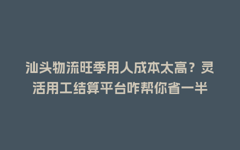 汕头物流旺季用人成本太高？灵活用工结算平台咋帮你省一半