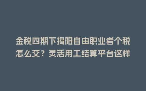 金税四期下揭阳自由职业者个税怎么交？灵活用工结算平台这样处理