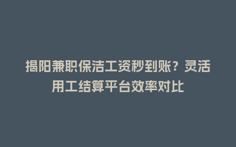 揭阳兼职保洁工资秒到账？灵活用工结算平台效率对比