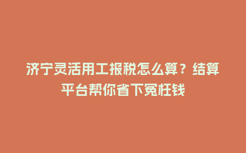济宁灵活用工报税怎么算?结算平台帮你省下冤枉钱插图 济宁灵活用工报税怎么算?结算平台帮你省下冤枉钱插图