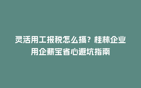 灵活用工报税怎么搞?桂林企业用企薪宝省心避坑指南插图 灵活用工报税怎么搞?桂林企业用企薪宝省心避坑指南插图