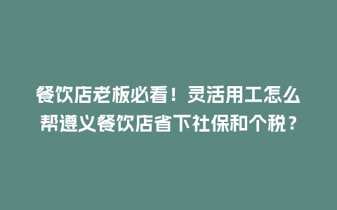 餐饮店老板必看!灵活用工怎么帮遵义餐饮店省下社保和个税?插图 餐饮店老板必看!灵活用工怎么帮遵义餐饮店省下社保和个税?插图