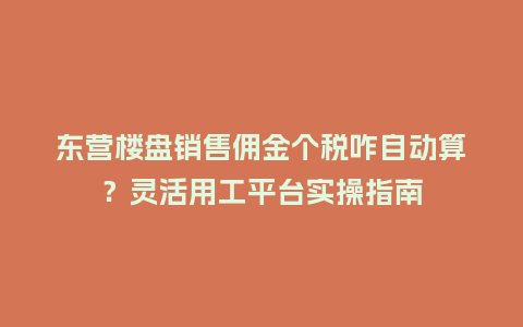 东营楼盘销售佣金个税咋自动算？灵活用工平台实操指南