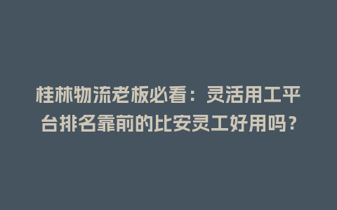 桂林物流老板必看:灵活用工平台排名靠前的比安灵工好用吗?插图 桂林物流老板必看:灵活用工平台排名靠前的比安灵工好用吗?插图