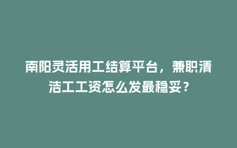 南阳灵活用工结算平台，兼职清洁工工资怎么发最稳妥？