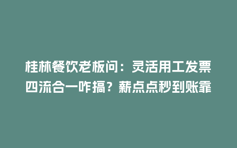 桂林餐饮老板问:灵活用工发票四流合一咋搞?薪点点秒到账靠谱吗?插图 桂林餐饮老板问:灵活用工发票四流合一咋搞?薪点点秒到账靠谱吗?插图