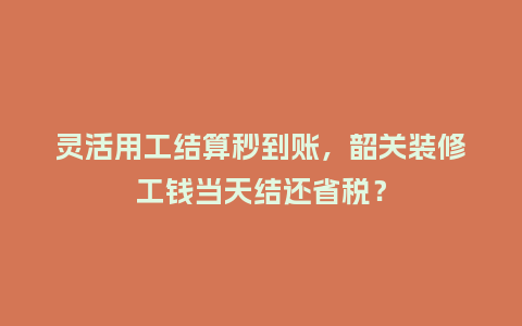 灵活用工结算秒到账，韶关装修工钱当天结还省税？