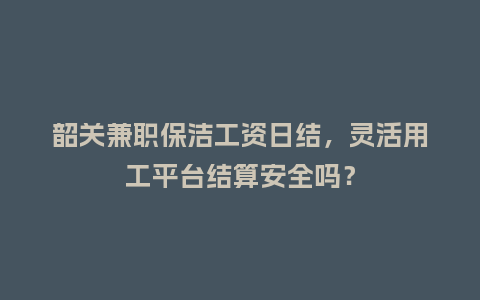 韶关兼职保洁工资日结，灵活用工平台结算安全吗？