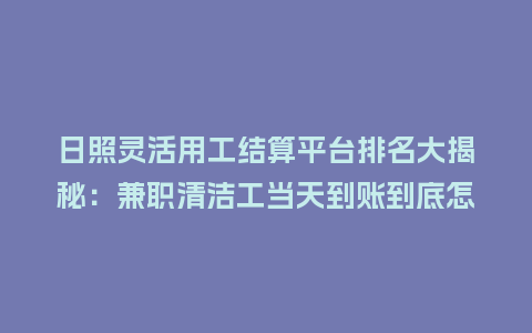 日照灵活用工结算平台排名大揭秘：兼职清洁工当天到账到底怎么选？