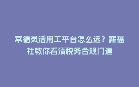 常德灵活用工平台怎么选？薪福社教你看清税务合规门道