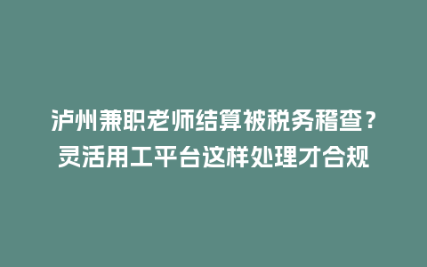 泸州兼职老师结算被税务稽查?灵活用工平台这样处理才合规插图 泸州兼职老师结算被税务稽查?灵活用工平台这样处理才合规插图
