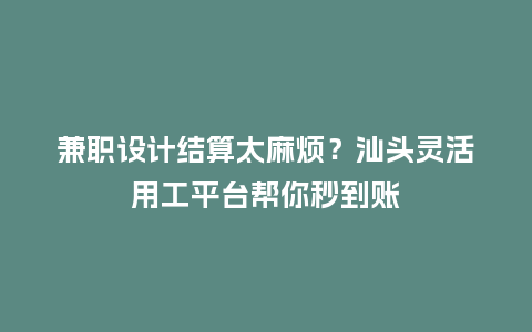 兼职设计结算太麻烦？汕头灵活用工平台帮你秒到账