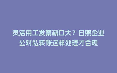 灵活用工发票缺口大？日照企业公对私转账这样处理才合规