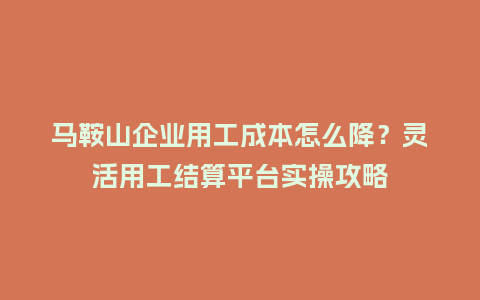 马鞍山企业用工成本怎么降？灵活用工结算平台实操攻略