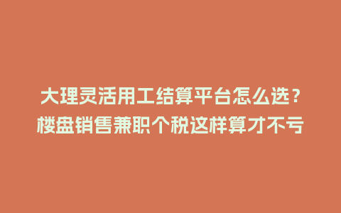 大理灵活用工结算平台怎么选?楼盘销售兼职个税这样算才不亏插图 大理灵活用工结算平台怎么选?楼盘销售兼职个税这样算才不亏插图