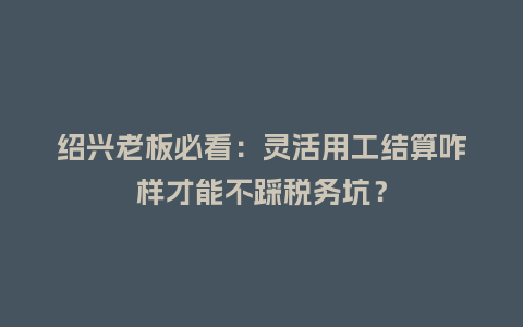 绍兴老板必看:灵活用工结算咋样才能不踩税务坑?插图 绍兴老板必看:灵活用工结算咋样才能不踩税务坑?插图