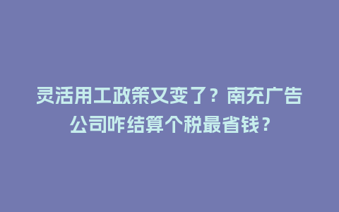 灵活用工政策又变了?南充广告公司咋结算个税最省钱?插图 灵活用工政策又变了?南充广告公司咋结算个税最省钱?插图