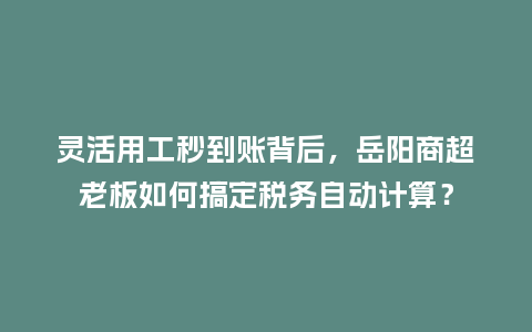 灵活用工秒到账背后，岳阳商超老板如何搞定税务自动计算？